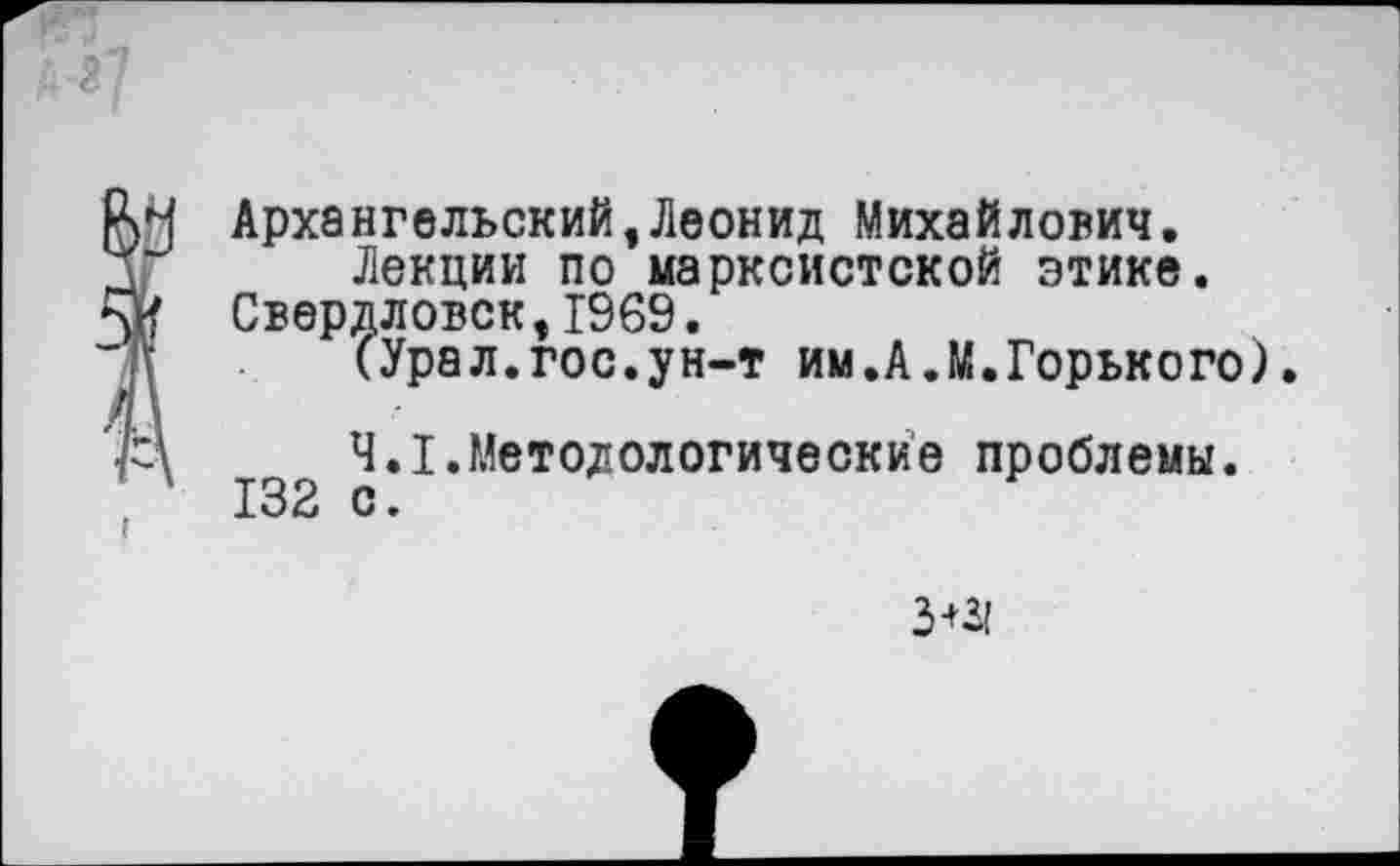 ﻿Архангельский,Леонид Михайлович.
Лекции по марксистской этике. Свердловск,1969.
(Урал.гос.ун-т им.А.М.Горького)
4.1.Методологические проблемы.
